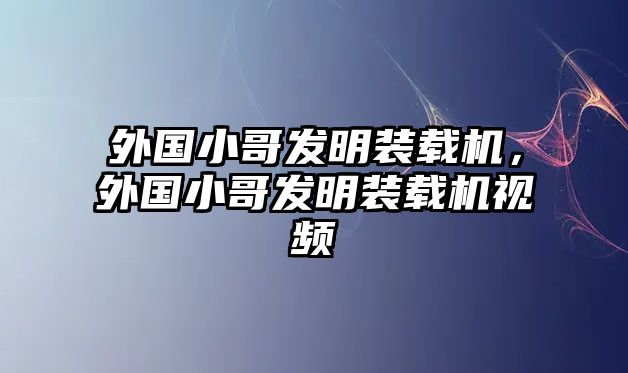 外國小哥發(fā)明裝載機，外國小哥發(fā)明裝載機視頻