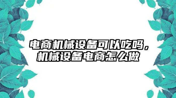 電商機(jī)械設(shè)備可以吃嗎，機(jī)械設(shè)備電商怎么做