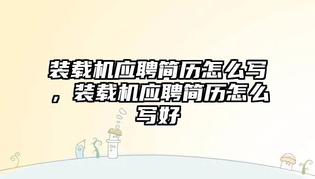 裝載機應聘簡歷怎么寫，裝載機應聘簡歷怎么寫好