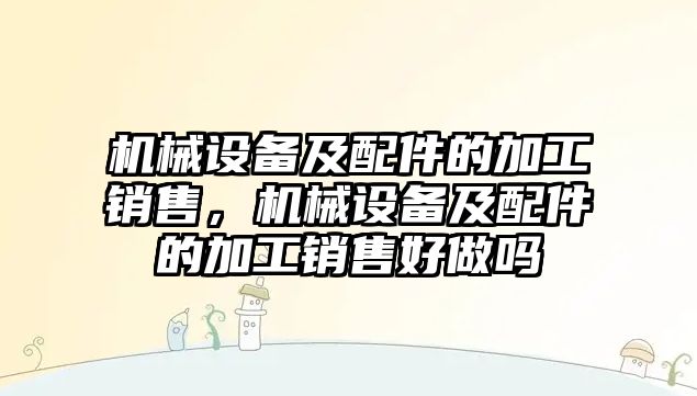 機械設(shè)備及配件的加工銷售，機械設(shè)備及配件的加工銷售好做嗎