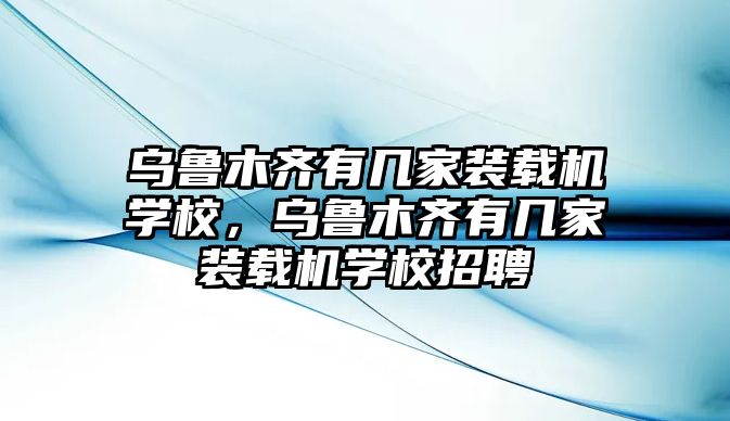 烏魯木齊有幾家裝載機(jī)學(xué)校，烏魯木齊有幾家裝載機(jī)學(xué)校招聘