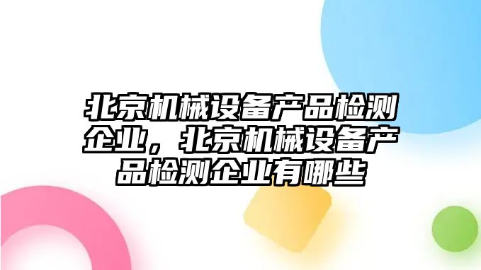 北京機(jī)械設(shè)備產(chǎn)品檢測(cè)企業(yè)，北京機(jī)械設(shè)備產(chǎn)品檢測(cè)企業(yè)有哪些