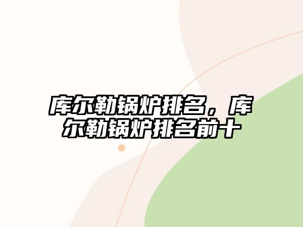 庫(kù)爾勒鍋爐排名，庫(kù)爾勒鍋爐排名前十