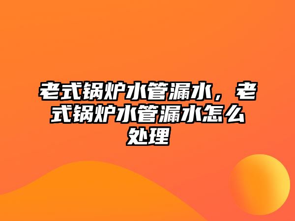 老式鍋爐水管漏水，老式鍋爐水管漏水怎么處理