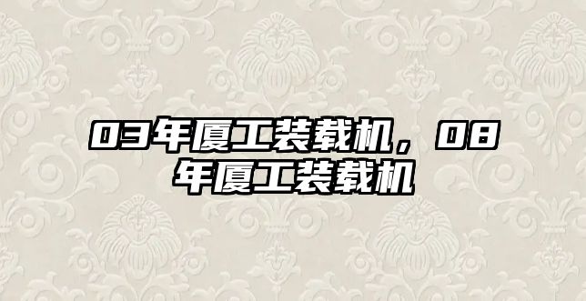 03年廈工裝載機(jī)，08年廈工裝載機(jī)