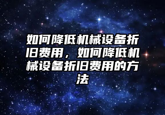 如何降低機(jī)械設(shè)備折舊費(fèi)用，如何降低機(jī)械設(shè)備折舊費(fèi)用的方法