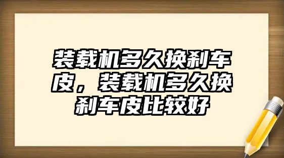 裝載機多久換剎車皮，裝載機多久換剎車皮比較好