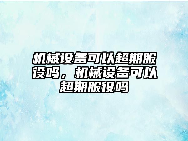 機(jī)械設(shè)備可以超期服役嗎，機(jī)械設(shè)備可以超期服役嗎