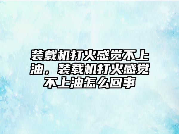 裝載機打火感覺不上油，裝載機打火感覺不上油怎么回事