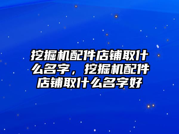 挖掘機(jī)配件店鋪取什么名字，挖掘機(jī)配件店鋪取什么名字好