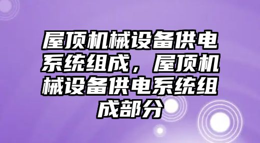 屋頂機械設(shè)備供電系統(tǒng)組成，屋頂機械設(shè)備供電系統(tǒng)組成部分