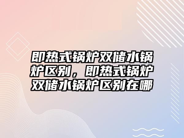 即熱式鍋爐雙儲(chǔ)水鍋爐區(qū)別，即熱式鍋爐雙儲(chǔ)水鍋爐區(qū)別在哪