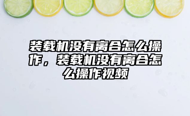 裝載機(jī)沒有離合怎么操作，裝載機(jī)沒有離合怎么操作視頻