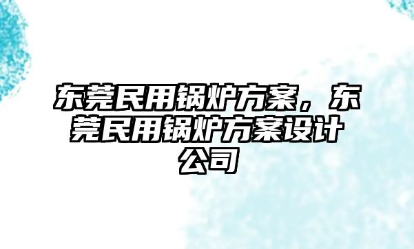 東莞民用鍋爐方案，東莞民用鍋爐方案設(shè)計公司