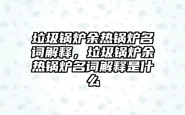 垃圾鍋爐余熱鍋爐名詞解釋，垃圾鍋爐余熱鍋爐名詞解釋是什么