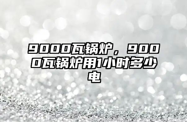 9000瓦鍋爐，9000瓦鍋爐用1小時(shí)多少電