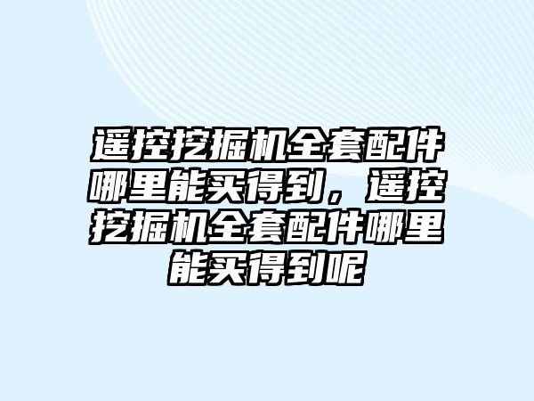 遙控挖掘機全套配件哪里能買得到，遙控挖掘機全套配件哪里能買得到呢