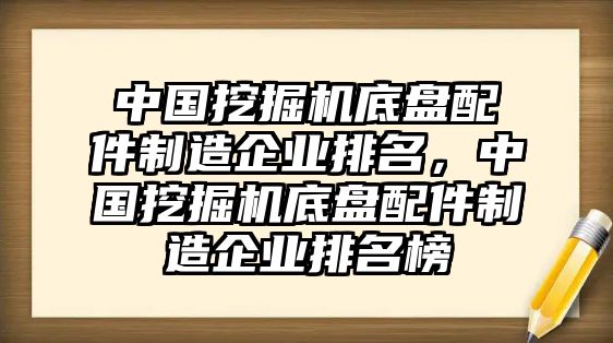 中國挖掘機(jī)底盤配件制造企業(yè)排名，中國挖掘機(jī)底盤配件制造企業(yè)排名榜