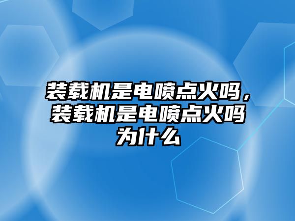 裝載機是電噴點火嗎，裝載機是電噴點火嗎為什么