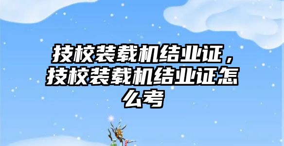 技校裝載機結(jié)業(yè)證，技校裝載機結(jié)業(yè)證怎么考