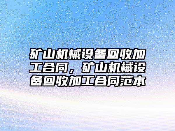 礦山機械設備回收加工合同，礦山機械設備回收加工合同范本