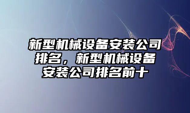 新型機(jī)械設(shè)備安裝公司排名，新型機(jī)械設(shè)備安裝公司排名前十