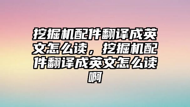 挖掘機(jī)配件翻譯成英文怎么讀，挖掘機(jī)配件翻譯成英文怎么讀啊