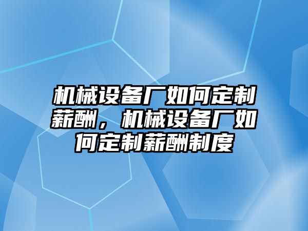 機(jī)械設(shè)備廠如何定制薪酬，機(jī)械設(shè)備廠如何定制薪酬制度