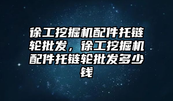 徐工挖掘機配件托鏈輪批發(fā)，徐工挖掘機配件托鏈輪批發(fā)多少錢