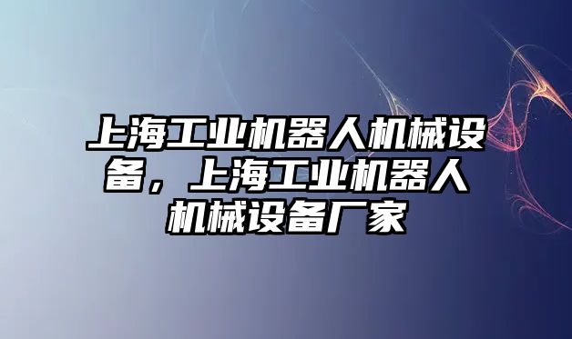 上海工業(yè)機(jī)器人機(jī)械設(shè)備，上海工業(yè)機(jī)器人機(jī)械設(shè)備廠家