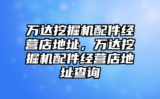 萬達(dá)挖掘機(jī)配件經(jīng)營店地址，萬達(dá)挖掘機(jī)配件經(jīng)營店地址查詢