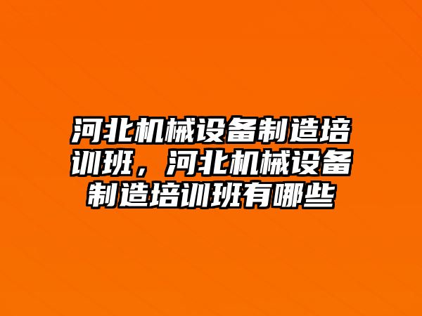 河北機械設(shè)備制造培訓班，河北機械設(shè)備制造培訓班有哪些