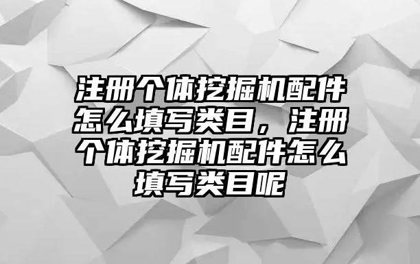 注冊個體挖掘機配件怎么填寫類目，注冊個體挖掘機配件怎么填寫類目呢