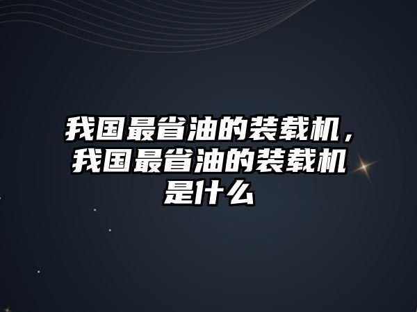 我國(guó)最省油的裝載機(jī)，我國(guó)最省油的裝載機(jī)是什么