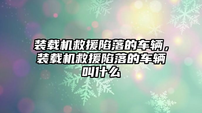 裝載機救援陷落的車輛，裝載機救援陷落的車輛叫什么