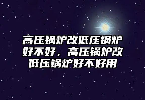 高壓鍋爐改低壓鍋爐好不好，高壓鍋爐改低壓鍋爐好不好用