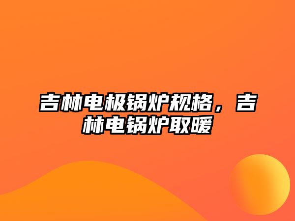 吉林電極鍋爐規(guī)格，吉林電鍋爐取暖