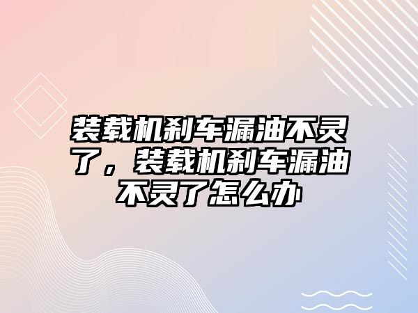 裝載機剎車漏油不靈了，裝載機剎車漏油不靈了怎么辦