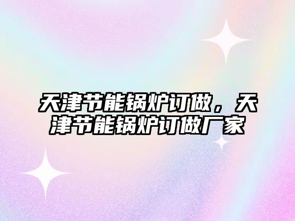 天津節(jié)能鍋爐訂做，天津節(jié)能鍋爐訂做廠家