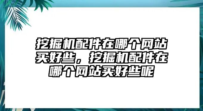 挖掘機(jī)配件在哪個(gè)網(wǎng)站買好些，挖掘機(jī)配件在哪個(gè)網(wǎng)站買好些呢