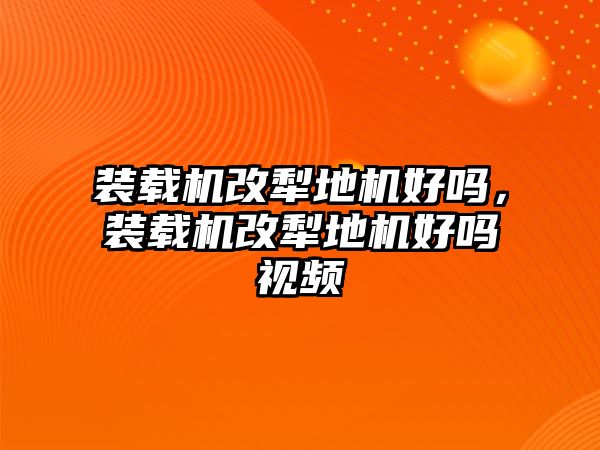 裝載機改犁地機好嗎，裝載機改犁地機好嗎視頻