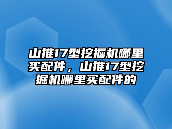 山推17型挖掘機(jī)哪里買(mǎi)配件，山推17型挖掘機(jī)哪里買(mǎi)配件的