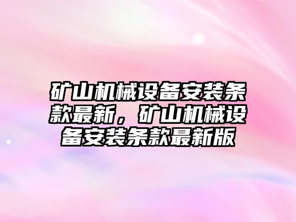 礦山機(jī)械設(shè)備安裝條款最新，礦山機(jī)械設(shè)備安裝條款最新版