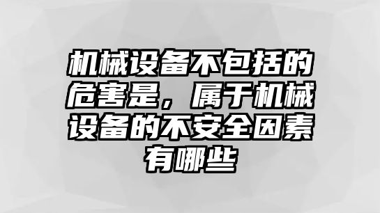 機械設備不包括的危害是，屬于機械設備的不安全因素有哪些