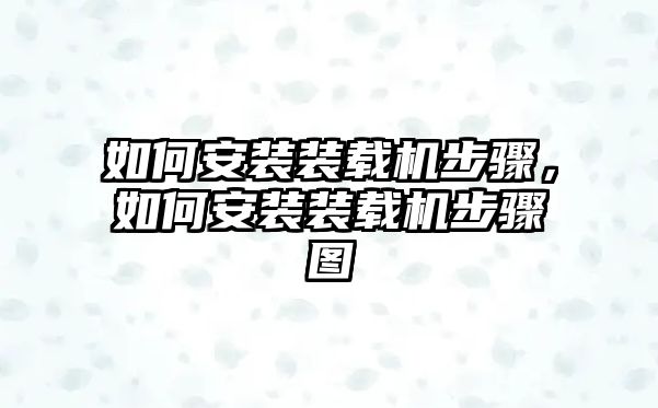 如何安裝裝載機(jī)步驟，如何安裝裝載機(jī)步驟圖