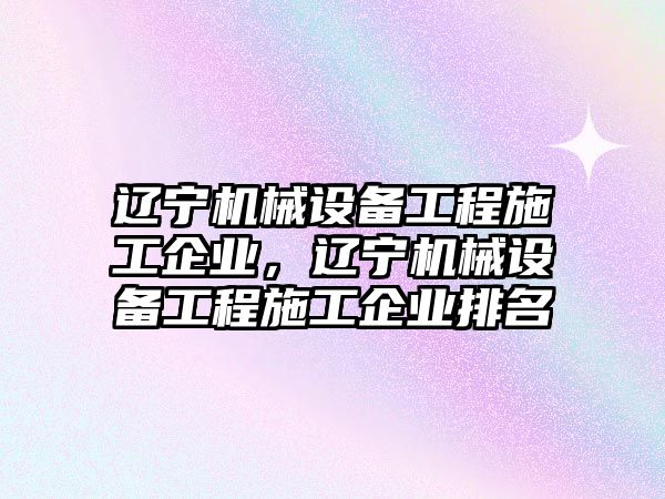 遼寧機械設備工程施工企業(yè)，遼寧機械設備工程施工企業(yè)排名