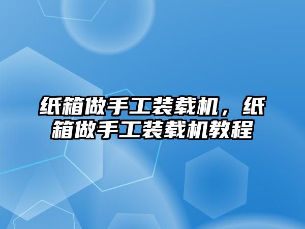 紙箱做手工裝載機(jī)，紙箱做手工裝載機(jī)教程