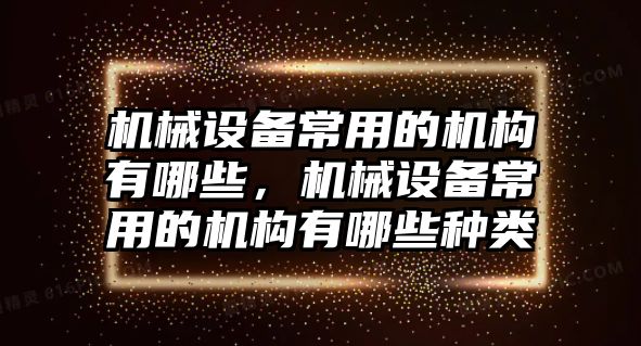 機械設(shè)備常用的機構(gòu)有哪些，機械設(shè)備常用的機構(gòu)有哪些種類