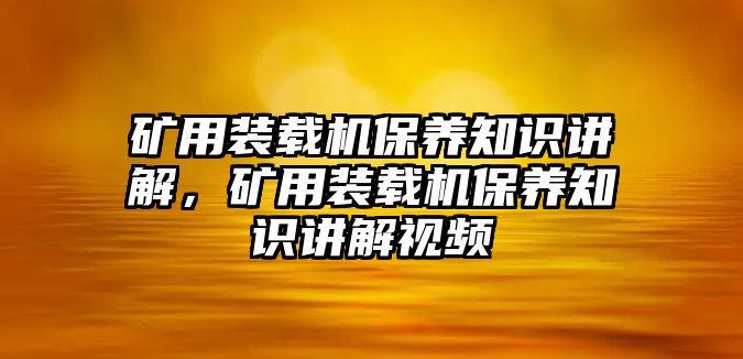 礦用裝載機(jī)保養(yǎng)知識(shí)講解，礦用裝載機(jī)保養(yǎng)知識(shí)講解視頻