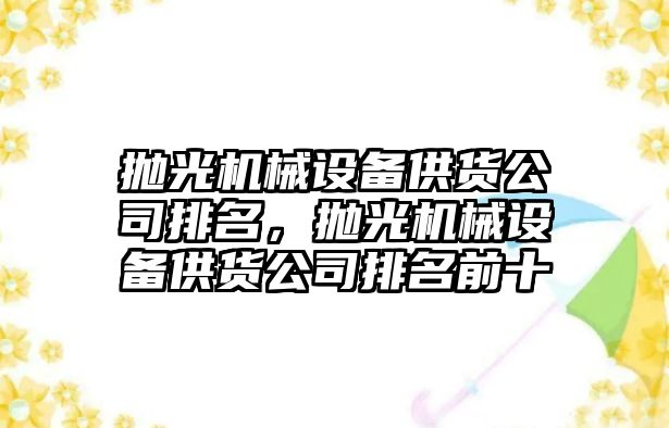 拋光機械設(shè)備供貨公司排名，拋光機械設(shè)備供貨公司排名前十